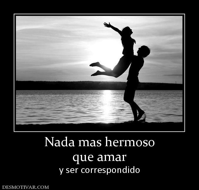 Nada mas hermoso que amar y ser correspondido