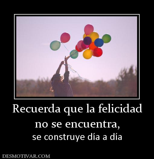 Recuerda que la felicidad no se encuentra, se construye día a día
