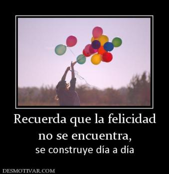 Recuerda que la felicidad no se encuentra, se construye día a día