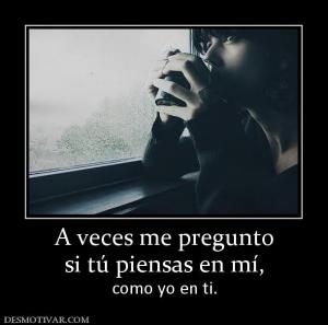 A veces me pregunto si tú piensas en mí, como yo en ti.