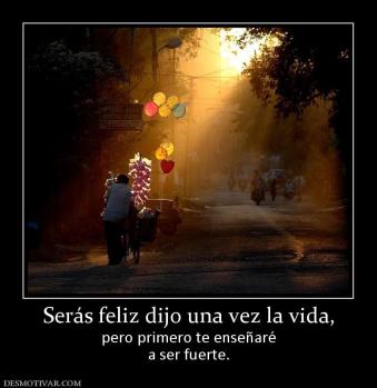 Serás feliz dijo una vez la vida, pero primero te enseñaré a ser fuerte.