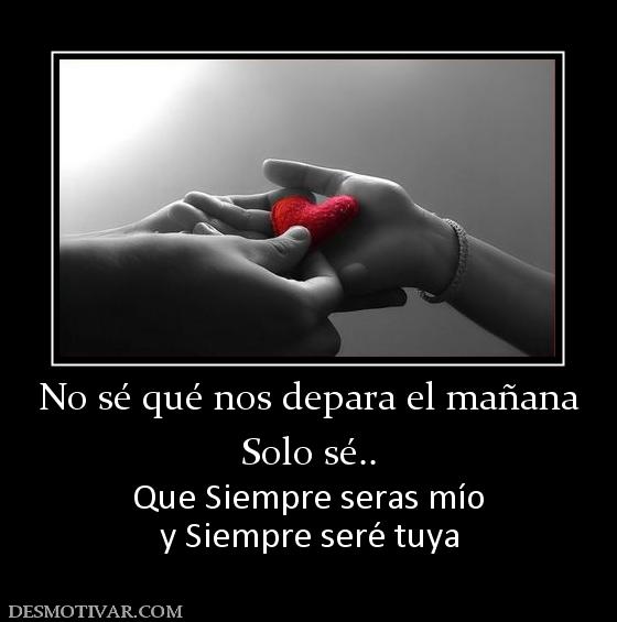 No sé qué nos depara el mañana Solo sé.. Que Siempre seras mío y Siempre seré tuya