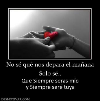 No sé qué nos depara el mañana Solo sé.. Que Siempre seras mío y Siempre seré tuya