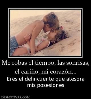 Me robas el tiempo, las sonrisas, el cariño, mi corazón...  Eres el delincuente que atesora mis posesiones