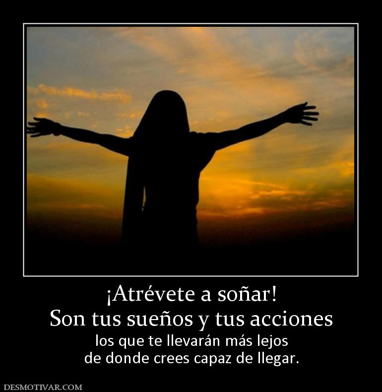 ¡Atrévete a soñar! Son tus sueños y tus acciones los que te llevarán más lejos de donde crees capaz de llegar.