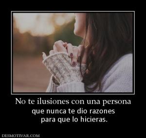 No te ilusiones con una persona que nunca te dio razones  para que lo hicieras.