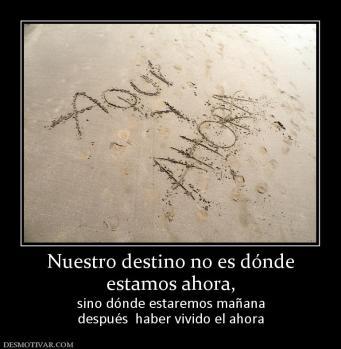 Nuestro destino no es dónde estamos ahora, sino dónde estaremos mañana después  haber vivido el ahora
