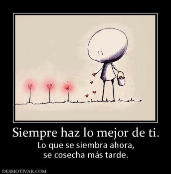 Siempre haz lo mejor de ti. Lo que se siembra ahora, se cosecha más tarde.
