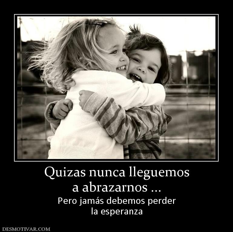 Quizas nunca lleguemos a abrazarnos ... Pero jamás debemos perder la esperanza
