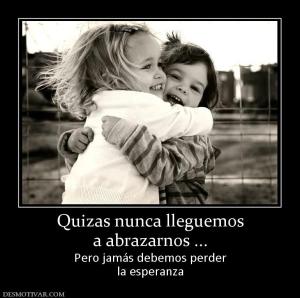 Quizas nunca lleguemos a abrazarnos ... Pero jamás debemos perder la esperanza