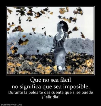 Que no sea fácil no significa que sea imposible. Durante la pelea te das cuenta que si se puede ¡Feliz día!