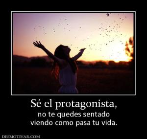 Sé el protagonista, no te quedes sentado viendo como pasa tu vida.