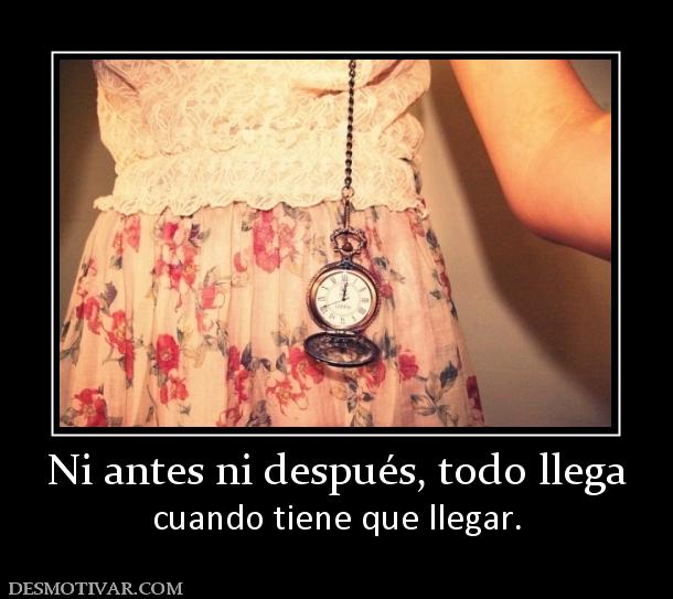 Ni antes ni después, todo llega cuando tiene que llegar.