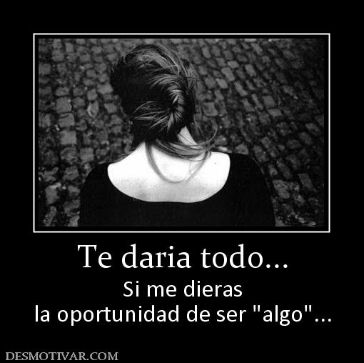 Te daria todo... Si me dieras la oportunidad de ser