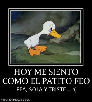 HOY ME SIENTO COMO EL PATITO FEO FEA, SOLA Y TRISTE... :(