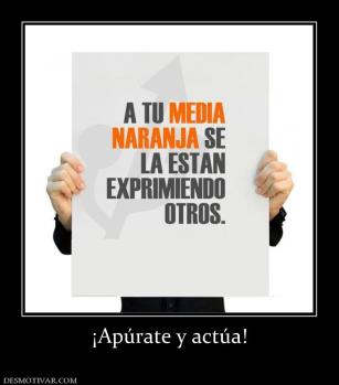 ¡Apúrate y actúa!