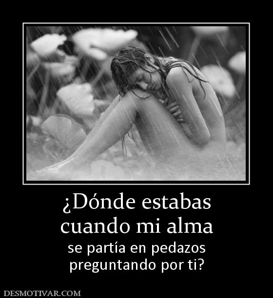 ¿Dónde estabas cuando mi alma  se partía en pedazos preguntando por ti?