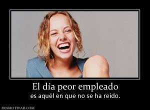 El día peor empleado es aquél en que no se ha reído.