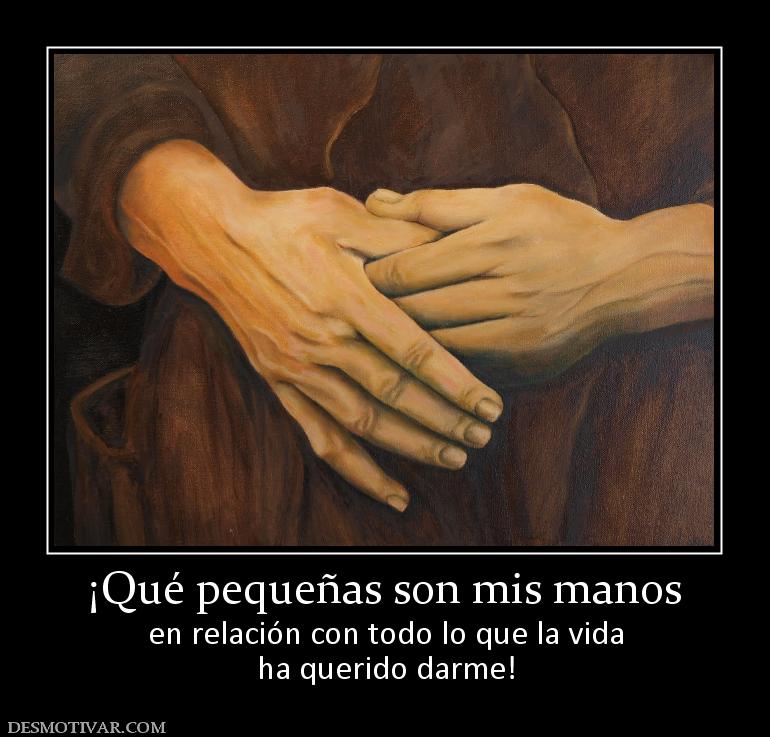 ¡Qué pequeñas son mis manos en relación con todo lo que la vida ha querido darme!