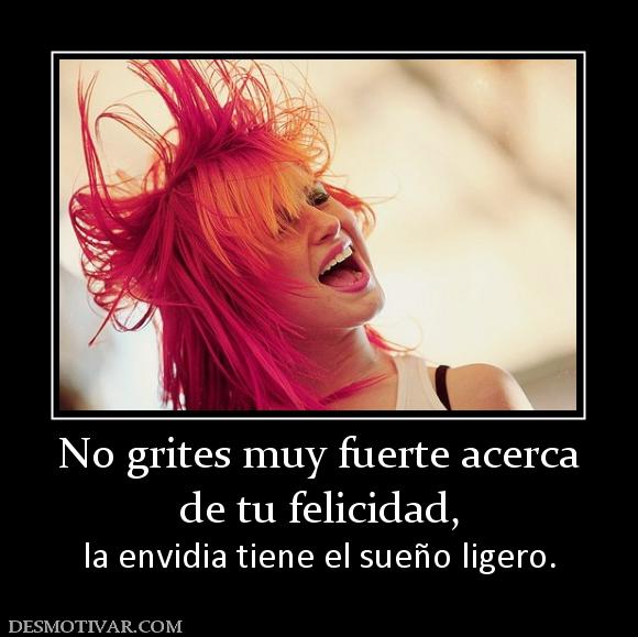 No grites muy fuerte acerca de tu felicidad,  la envidia tiene el sueño ligero.
