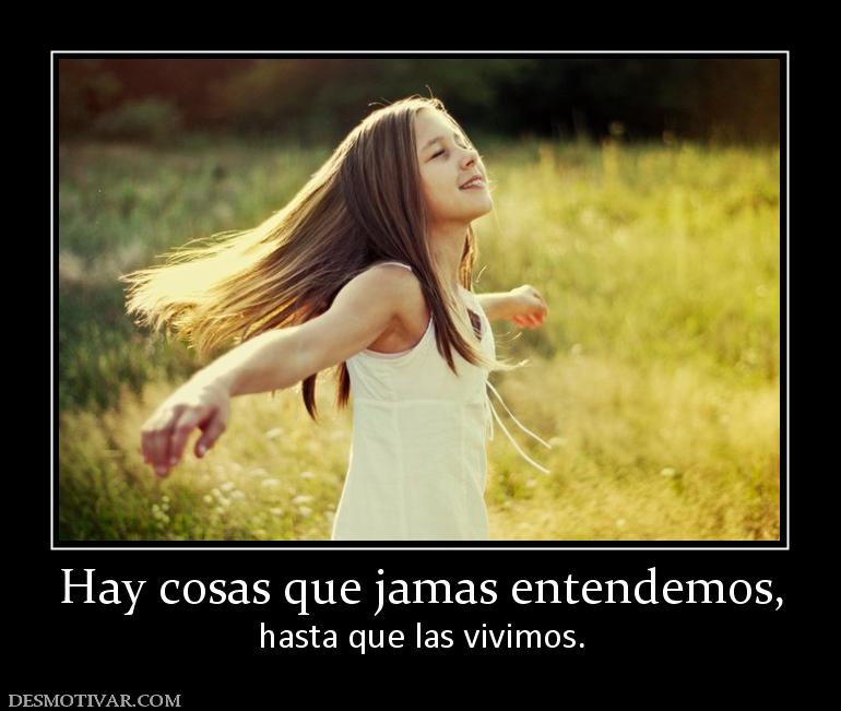 Hay cosas que jamas entendemos, hasta que las vivimos.