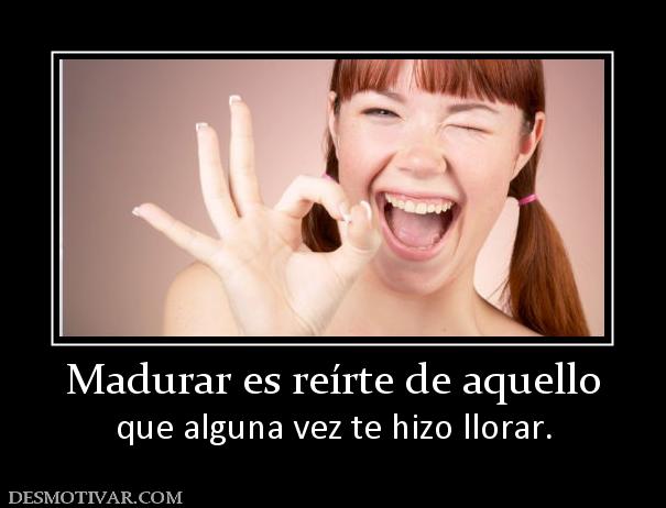 Madurar es reírte de aquello que alguna vez te hizo llorar.