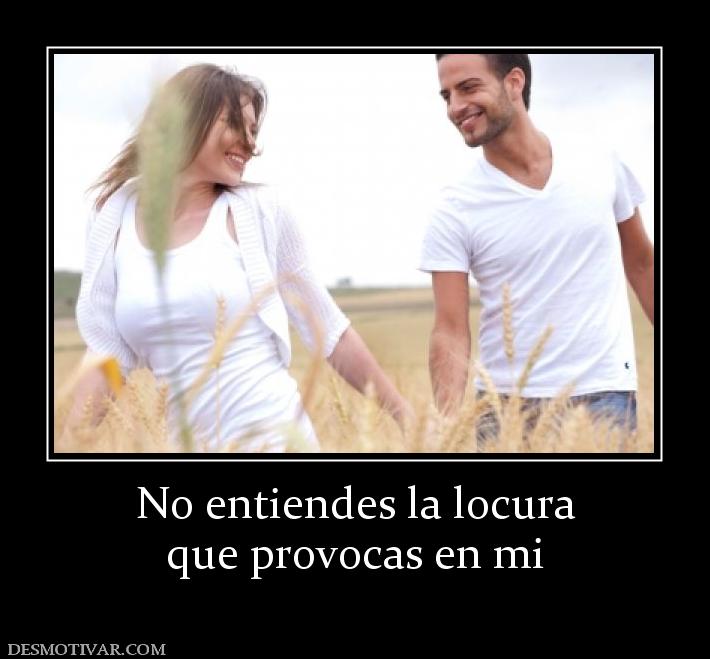No entiendes la locura que provocas en mi