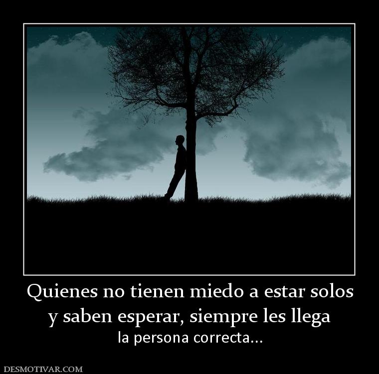 Quienes no tienen miedo a estar solos y saben esperar, siempre les llega la persona correcta...