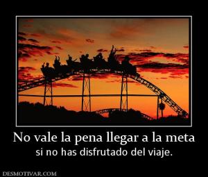No vale la pena llegar a la meta si no has disfrutado del viaje.