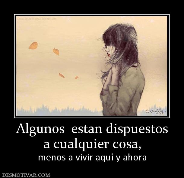 Algunos  estan dispuestos a cualquier cosa,  menos a vivir aquí y ahora