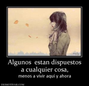 Algunos  estan dispuestos a cualquier cosa,  menos a vivir aquí y ahora