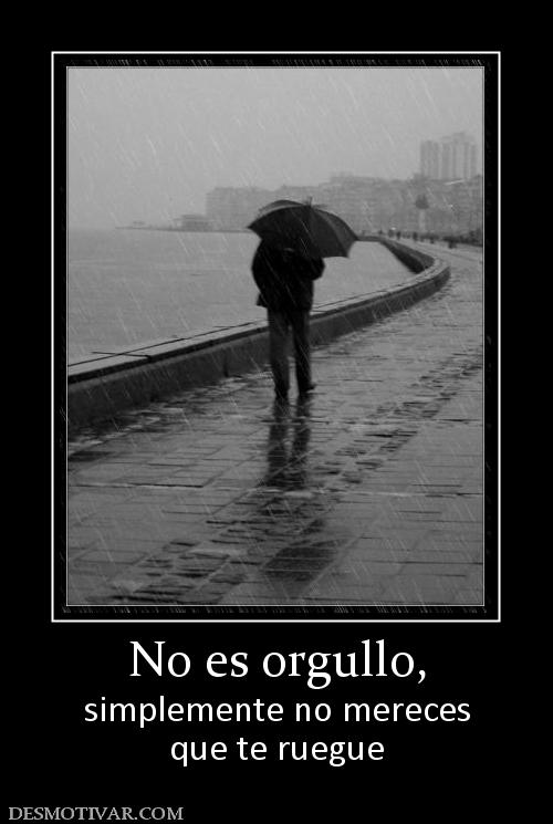 No es orgullo, simplemente no mereces que te ruegue
