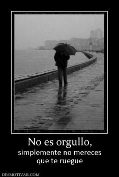 No es orgullo, simplemente no mereces que te ruegue