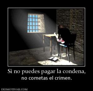 Si no puedes pagar la condena, no cometas el crimen.
