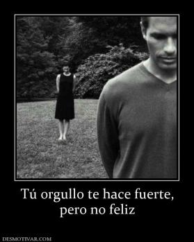 Tú orgullo te hace fuerte, pero no feliz