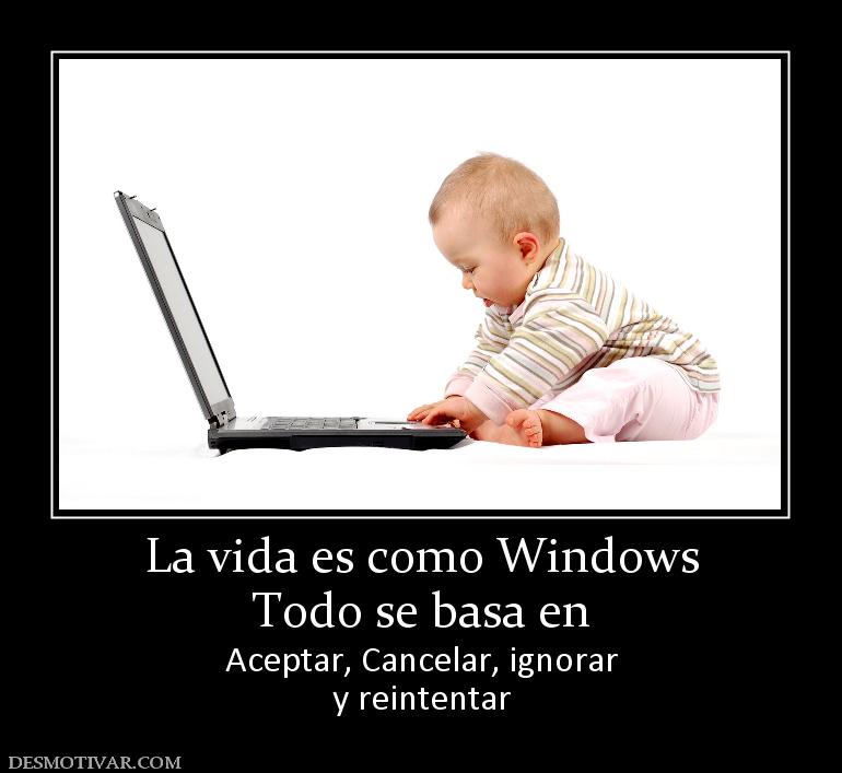 La vida es como Windows Todo se basa en  Aceptar, Cancelar, ignorar y reintentar
