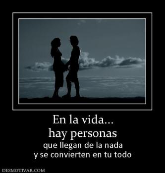 En la vida... hay personas que llegan de la nada y se convierten en tu todo