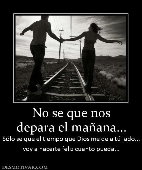 No se que nos depara el mañana...  Sólo se que el tiempo que Dios me de a tú lado... voy a hacerte feliz cuanto pueda...