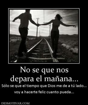 No se que nos depara el mañana...  Sólo se que el tiempo que Dios me de a tú lado... voy a hacerte feliz cuanto pueda...