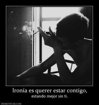 Ironía es querer estar contigo, estando mejor sin ti.