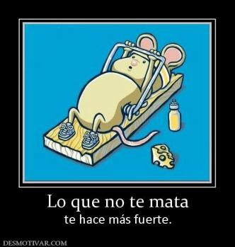 Lo que no te mata te hace más fuerte.