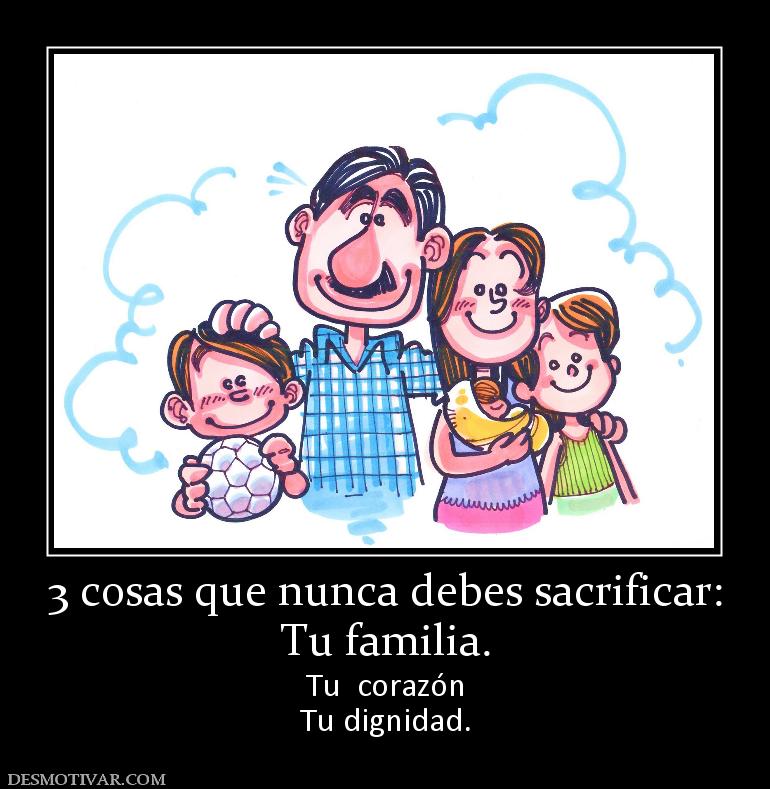 3 cosas que nunca debes sacrificar: Tu familia.  Tu  corazón Tu dignidad.