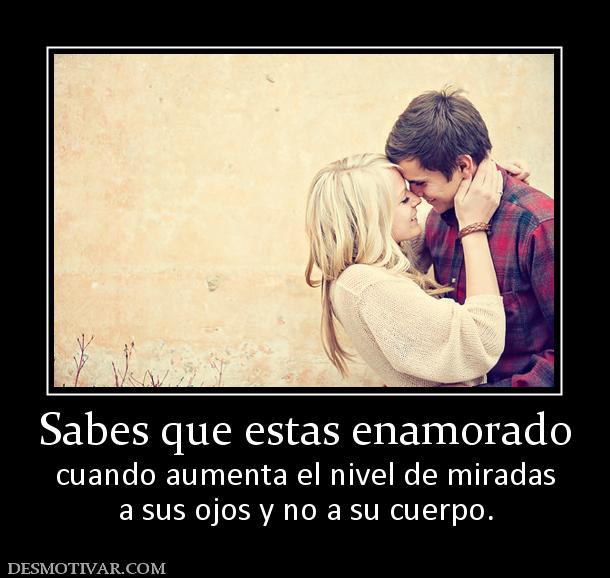 Sabes que estas enamorado cuando aumenta el nivel de miradas a sus ojos y no a su cuerpo.