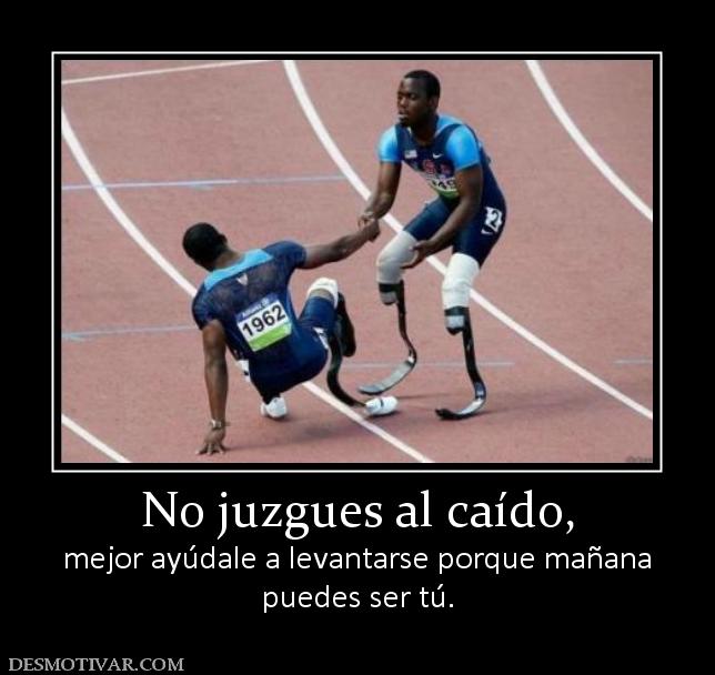 No juzgues al caído, mejor ayúdale a levantarse porque mañana puedes ser tú.