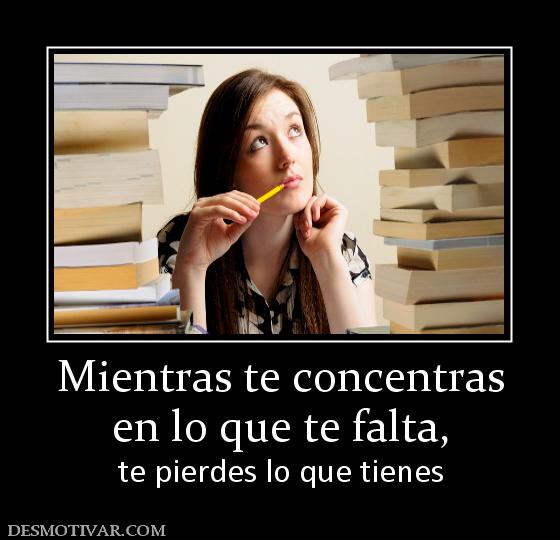 Mientras te concentras en lo que te falta, te pierdes lo que tienes