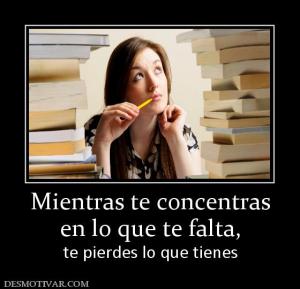 Mientras te concentras en lo que te falta, te pierdes lo que tienes