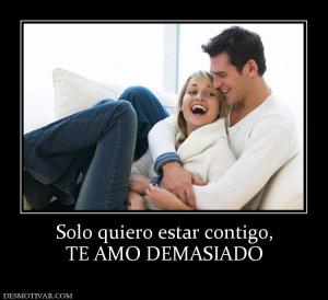 Solo quiero estar contigo, TE AMO DEMASIADO