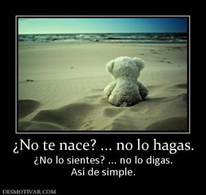 ¿No te nace? ... no lo hagas. ¿No lo sientes? ... no lo digas. Así de simple.