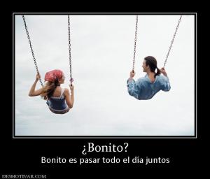 ¿Bonito? Bonito es pasar todo el día juntos