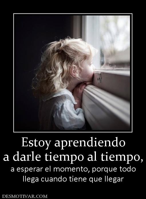 Estoy aprendiendo a darle tiempo al tiempo, a esperar el momento, porque todo llega cuando tiene que llegar